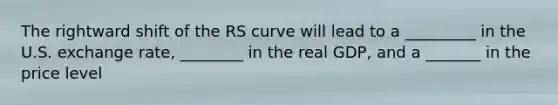 The rightward shift of the RS curve will lead to a _________ in the U.S. exchange rate, ________ in the real GDP, and a _______ in the price level