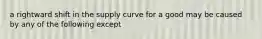 a rightward shift in the supply curve for a good may be caused by any of the following except