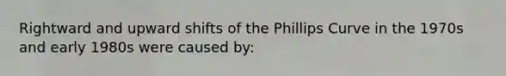 Rightward and upward shifts of the Phillips Curve in the 1970s and early 1980s were caused by: