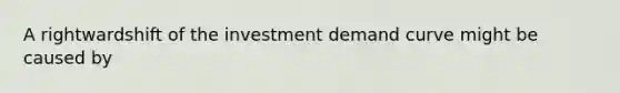 A rightwardshift of the investment demand curve might be caused by