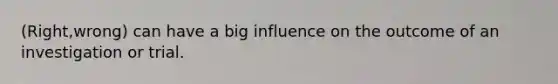 (Right,wrong) can have a big influence on the outcome of an investigation or trial.