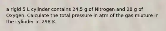 a rigid 5 L cylinder contains 24.5 g of Nitrogen and 28 g of Oxygen. Calculate the total pressure in atm of the gas mixture in the cylinder at 298 K.