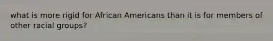 what is more rigid for African Americans than it is for members of other racial groups?