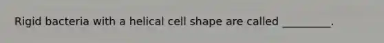 Rigid bacteria with a helical cell shape are called _________.