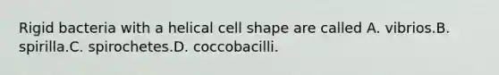 Rigid bacteria with a helical cell shape are called A. vibrios.B. spirilla.C. spirochetes.D. coccobacilli.