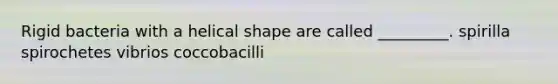 Rigid bacteria with a helical shape are called _________. spirilla spirochetes vibrios coccobacilli