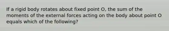 If a rigid body rotates about fixed point O, the sum of the moments of the external forces acting on the body about point O equals which of the following?