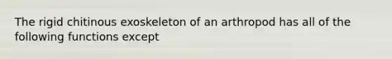 The rigid chitinous exoskeleton of an arthropod has all of the following functions except