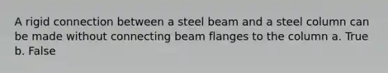 A rigid connection between a steel beam and a steel column can be made without connecting beam flanges to the column a. True b. False