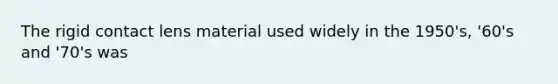 The rigid contact lens material used widely in the 1950's, '60's and '70's was