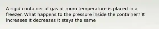 A rigid container of gas at room temperature is placed in a freezer. What happens to the pressure inside the container? It increases It decreases It stays the same