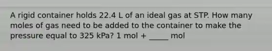 A rigid container holds 22.4 L of an ideal gas at STP. How many moles of gas need to be added to the container to make the pressure equal to 325 kPa? 1 mol + _____ mol