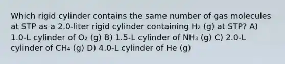 Which rigid cylinder contains the same number of gas molecules at STP as a 2.0-liter rigid cylinder containing H₂ (g) at STP? A) 1.0-L cylinder of O₂ (g) B) 1.5-L cylinder of NH₃ (g) C) 2.0-L cylinder of CH₄ (g) D) 4.0-L cylinder of He (g)