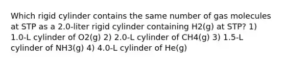 Which rigid cylinder contains the same number of gas molecules at STP as a 2.0-liter rigid cylinder containing H2(g) at STP? 1) 1.0-L cylinder of O2(g) 2) 2.0-L cylinder of CH4(g) 3) 1.5-L cylinder of NH3(g) 4) 4.0-L cylinder of He(g)