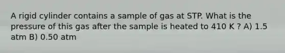 A rigid cylinder contains a sample of gas at STP. What is the pressure of this gas after the sample is heated to 410 K ? A) 1.5 atm B) 0.50 atm