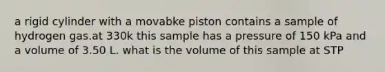 a rigid cylinder with a movabke piston contains a sample of hydrogen gas.at 330k this sample has a pressure of 150 kPa and a volume of 3.50 L. what is the volume of this sample at STP