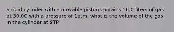 a rigid cylinder with a movable piston contains 50.0 liters of gas at 30.0C with a pressure of 1atm. what is the volume of the gas in the cylinder at STP