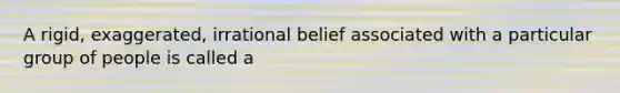 A rigid, exaggerated, irrational belief associated with a particular group of people is called a