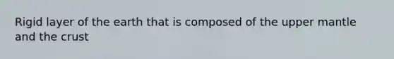 Rigid layer of the earth that is composed of the upper mantle and <a href='https://www.questionai.com/knowledge/karSwUsNbl-the-crust' class='anchor-knowledge'>the crust</a>