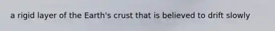a rigid layer of the Earth's crust that is believed to drift slowly