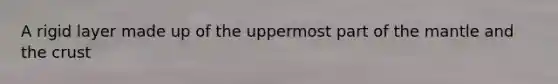 A rigid layer made up of the uppermost part of the mantle and the crust