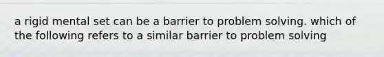 a rigid mental set can be a barrier to problem solving. which of the following refers to a similar barrier to problem solving