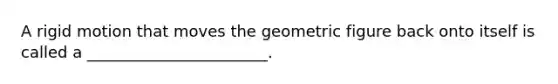 A rigid motion that moves the geometric figure back onto itself is called a _______________________.