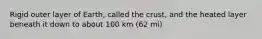 Rigid outer layer of Earth, called the crust, and the heated layer beneath it down to about 100 km (62 mi)