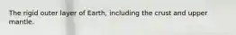 The rigid outer layer of Earth, including the crust and upper mantle.