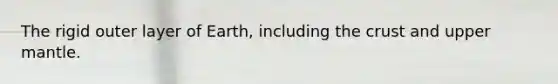 The rigid outer layer of Earth, including the crust and upper mantle.