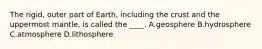 The rigid, outer part of Earth, including the crust and the uppermost mantle, is called the ____. A.geosphere B.hydrosphere C.atmosphere D.lithosphere