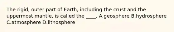 The rigid, outer part of Earth, including the crust and the uppermost mantle, is called the ____. A.geosphere B.hydrosphere C.atmosphere D.lithosphere