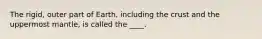 The rigid, outer part of Earth, including the crust and the uppermost mantle, is called the ____.