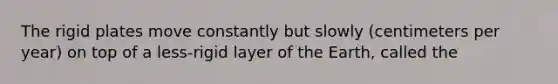 The rigid plates move constantly but slowly (centimeters per year) on top of a less-rigid layer of the Earth, called the