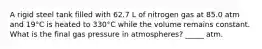 A rigid steel tank filled with 62.7 L of nitrogen gas at 85.0 atm and 19°C is heated to 330°C while the volume remains constant. What is the final gas pressure in atmospheres? _____ atm.