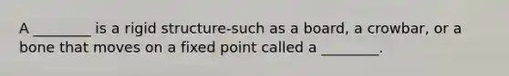 A ________ is a rigid structure-such as a board, a crowbar, or a bone that moves on a fixed point called a ________.