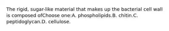 The rigid, sugar-like material that makes up the bacterial cell wall is composed ofChoose one:A. phospholipids.B. chitin.C. peptidoglycan.D. cellulose.