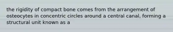 the rigidity of compact bone comes from the arrangement of osteocytes in concentric circles around a central canal, forming a structural unit known as a