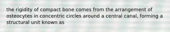 the rigidity of compact bone comes from the arrangement of osteocytes in concentric circles around a central canal, forming a structural unit known as