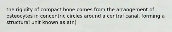 the rigidity of compact bone comes from the arrangement of osteocytes in concentric circles around a central canal, forming a structural unit known as a(n)