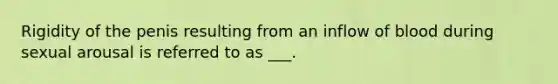 Rigidity of the penis resulting from an inflow of blood during sexual arousal is referred to as ___.