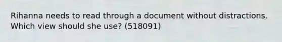 Rihanna needs to read through a document without distractions. Which view should she use? (518091)