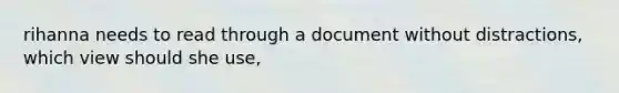 rihanna needs to read through a document without distractions, which view should she use,