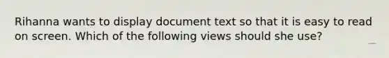 Rihanna wants to display document text so that it is easy to read on screen. Which of the following views should she use?