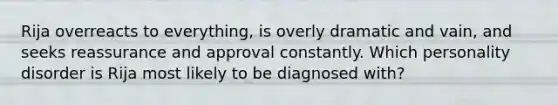 Rija overreacts to everything, is overly dramatic and vain, and seeks reassurance and approval constantly. Which personality disorder is Rija most likely to be diagnosed with?