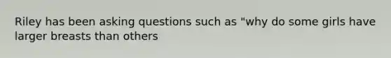 Riley has been asking questions such as "why do some girls have larger breasts than others