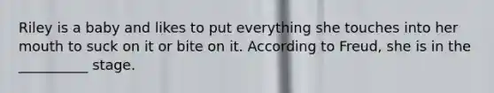Riley is a baby and likes to put everything she touches into her mouth to suck on it or bite on it. According to Freud, she is in the __________ stage.