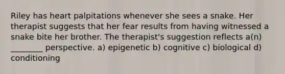 Riley has heart palpitations whenever she sees a snake. Her therapist suggests that her fear results from having witnessed a snake bite her brother. The therapist's suggestion reflects a(n) ________ perspective. a) epigenetic b) cognitive c) biological d) conditioning