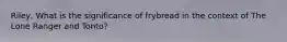 Riley, What is the significance of frybread in the context of The Lone Ranger and Tonto?