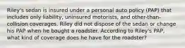 Riley's sedan is insured under a personal auto policy (PAP) that includes only liability, uninsured motorists, and other-than-collision coverages. Riley did not dispose of the sedan or change his PAP when he bought a roadster. According to Riley's PAP, what kind of coverage does he have for the roadster?